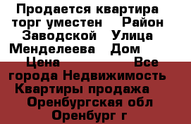 Продается квартира , торг уместен. › Район ­ Заводской › Улица ­ Менделеева › Дом ­ 13 › Цена ­ 2 150 000 - Все города Недвижимость » Квартиры продажа   . Оренбургская обл.,Оренбург г.